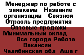 Менеджер по работе с заявками › Название организации ­ Связной › Отрасль предприятия ­ Оптовые продажи › Минимальный оклад ­ 30 000 - Все города Работа » Вакансии   . Челябинская обл.,Аша г.